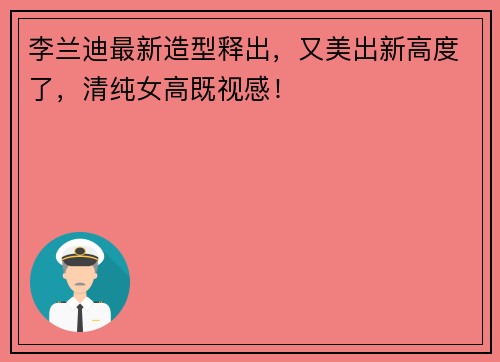 李兰迪最新造型释出，又美出新高度了，清纯女高既视感！
